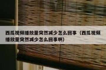 西瓜视频播放量突然减少怎么回事（西瓜视频播放量突然减少怎么回事啊）