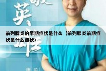 前列腺炎的早期症状是什么（前列腺炎前期症状是什么症状）