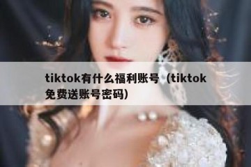 tiktok有什么福利账号（tiktok免费送账号密码）