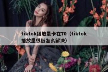 tiktok播放量卡在70（tiktok播放量很低怎么解决）