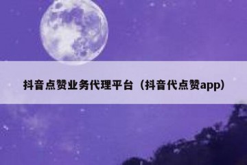 抖音点赞业务代理平台（抖音代点赞app）