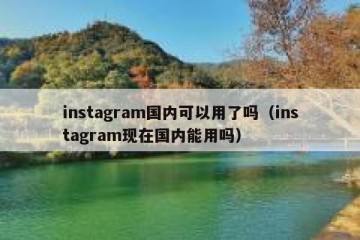 instagram国内可以用了吗（instagram现在国内能用吗）