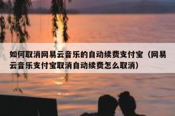 如何取消网易云音乐的自动续费支付宝（网易云音乐支付宝取消自动续费怎么取消）