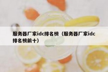服务器厂家idc排名榜（服务器厂家idc排名榜前十）