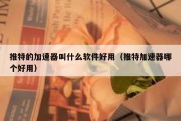 推特的加速器叫什么软件好用（推特加速器哪个好用）