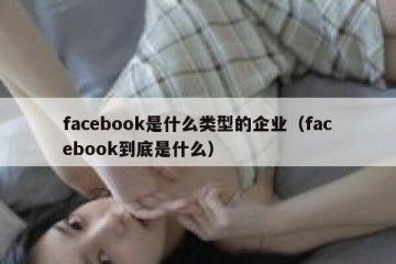 facebook是什么类型的企业（facebook到底是什么）