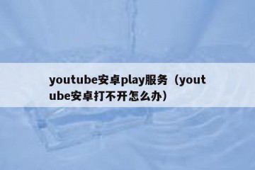 youtube安卓play服务（youtube安卓打不开怎么办）