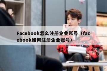 Facebook怎么注册企业账号（facebook如何注册企业账号）