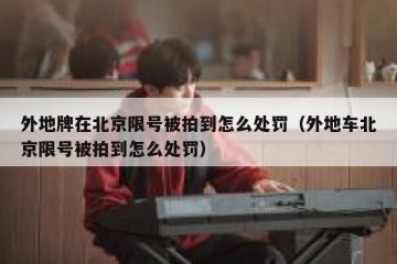 外地牌在北京限号被拍到怎么处罚（外地车北京限号被拍到怎么处罚）