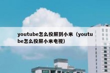 youtube怎么投屏到小米（youtube怎么投屏小米电视）