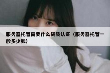 服务器托管需要什么资质认证（服务器托管一般多少钱）