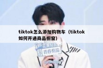 tiktok怎么添加购物车（tiktok如何开通商品橱窗）