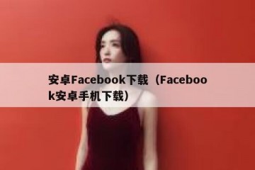 安卓Facebook下载（Facebook安卓手机下载）