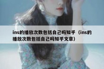 ins的播放次数包括自己吗知乎（ins的播放次数包括自己吗知乎文章）
