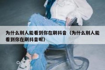 为什么别人能看到你在刷抖音（为什么别人能看到你在刷抖音呢）