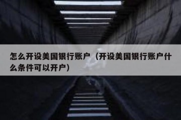 怎么开设美国银行账户（开设美国银行账户什么条件可以开户）