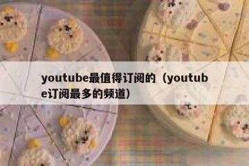 youtube最值得订阅的（youtube订阅最多的频道）