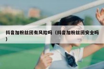 抖音加粉丝团有风险吗（抖音加粉丝团安全吗）