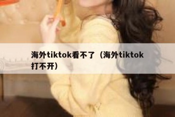 海外tiktok看不了（海外tiktok打不开）