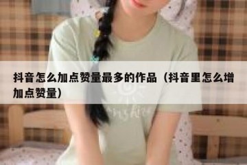 抖音怎么加点赞量最多的作品（抖音里怎么增加点赞量）