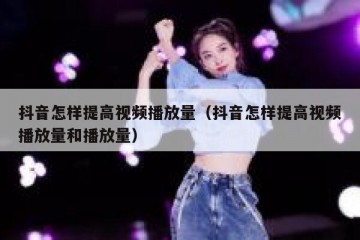 抖音怎样提高视频播放量（抖音怎样提高视频播放量和播放量）