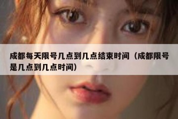 成都每天限号几点到几点结束时间（成都限号是几点到几点时间）