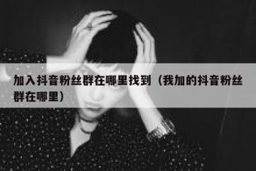 加入抖音粉丝群在哪里找到（我加的抖音粉丝群在哪里）