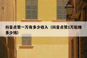 抖音点赞一万有多少收入（抖音点赞1万能赚多少钱）