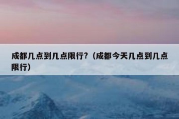成都几点到几点限行?（成都今天几点到几点限行）