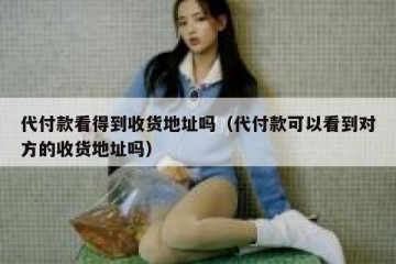 代付款看得到收货地址吗（代付款可以看到对方的收货地址吗）