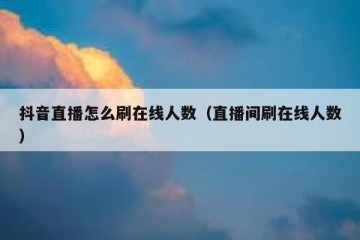 抖音直播怎么刷在线人数（直播间刷在线人数）