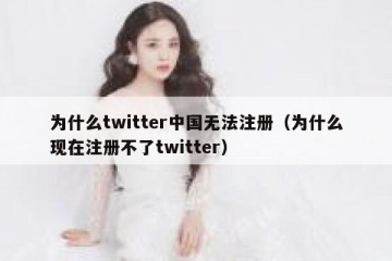 为什么twitter中国无法注册（为什么现在注册不了twitter）