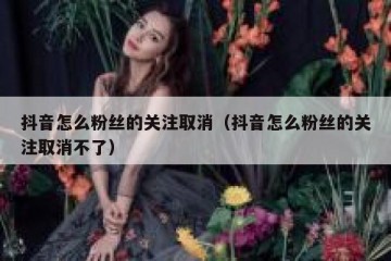 抖音怎么粉丝的关注取消（抖音怎么粉丝的关注取消不了）