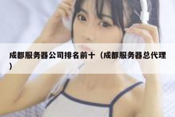成都服务器公司排名前十（成都服务器总代理）