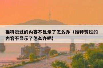 推特赞过的内容不显示了怎么办（推特赞过的内容不显示了怎么办呢）