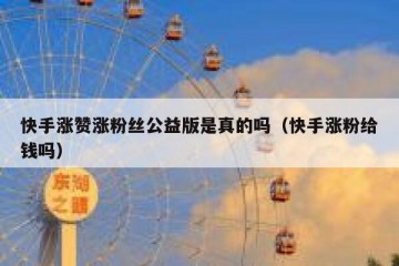 快手涨赞涨粉丝公益版是真的吗（快手涨粉给钱吗）