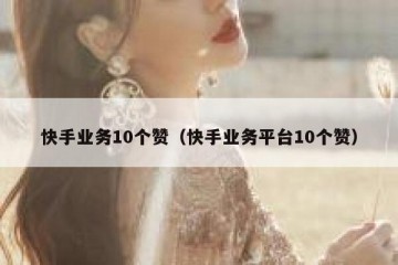 快手业务10个赞（快手业务平台10个赞）