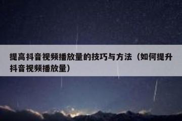 提高抖音视频播放量的技巧与方法（如何提升抖音视频播放量）