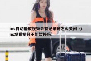 ins自动播放视频会有记录吗怎么关闭（ins观看视频不能暂停吗）