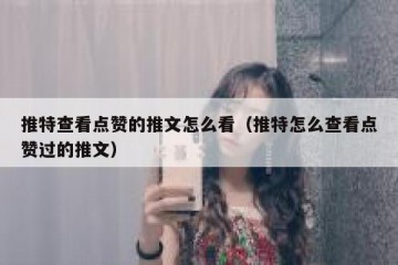 推特查看点赞的推文怎么看（推特怎么查看点赞过的推文）