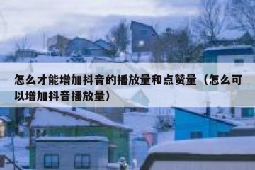 怎么才能增加抖音的播放量和点赞量（怎么可以增加抖音播放量）