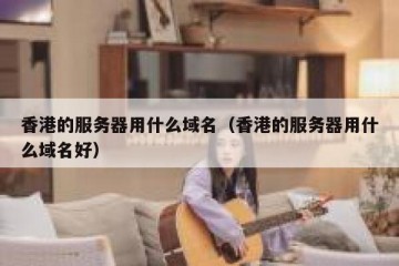 香港的服务器用什么域名（香港的服务器用什么域名好）