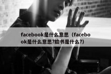 facebook是什么意思（facebook是什么意思?脸书是什么?）