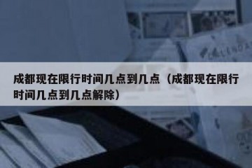 成都现在限行时间几点到几点（成都现在限行时间几点到几点解除）