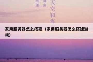 家用服务器怎么搭建（家用服务器怎么搭建游戏）