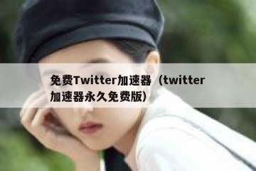 免费Twitter加速器（twitter加速器永久免费版）