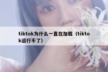tiktok为什么一直在加载（tiktok运行不了）