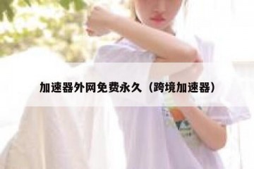 加速器外网免费永久（跨境加速器）
