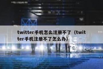 twitter手机怎么注册不了（twitter手机注册不了怎么办）
