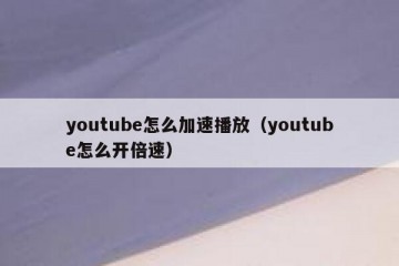 youtube怎么加速播放（youtube怎么开倍速）